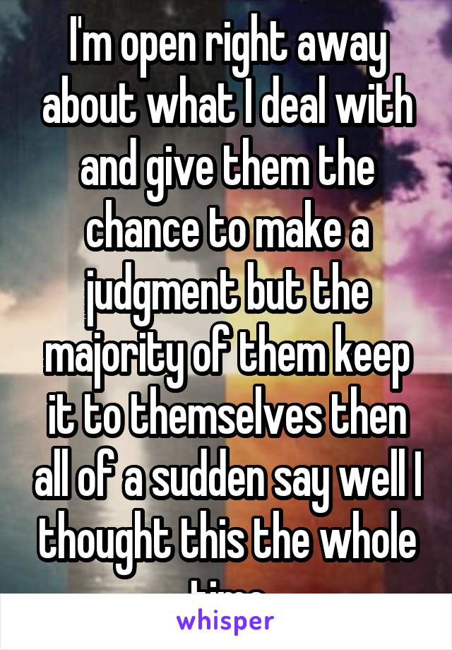 I'm open right away about what I deal with and give them the chance to make a judgment but the majority of them keep it to themselves then all of a sudden say well I thought this the whole time