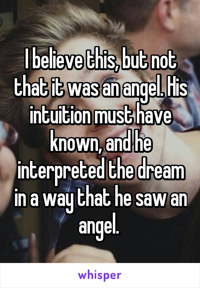 I believe this, but not that it was an angel. His intuition must have known, and he interpreted the dream in a way that he saw an angel. 