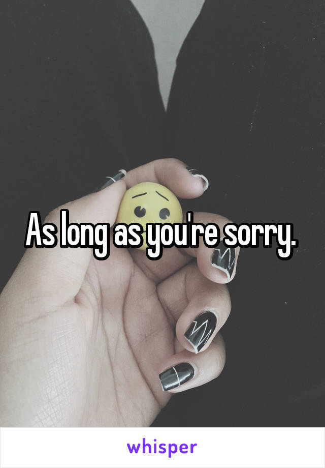 As long as you're sorry. 