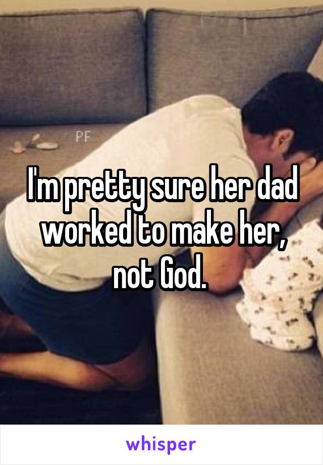 I'm pretty sure her dad worked to make her, not God. 