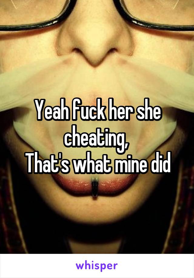 Yeah fuck her she cheating, 
That's what mine did