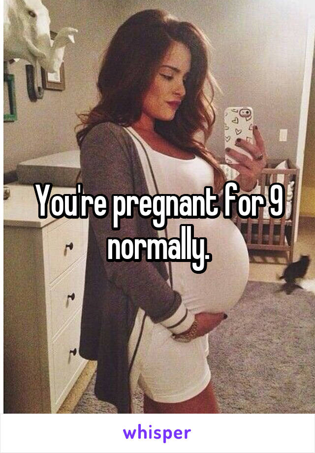 You're pregnant for 9 normally.