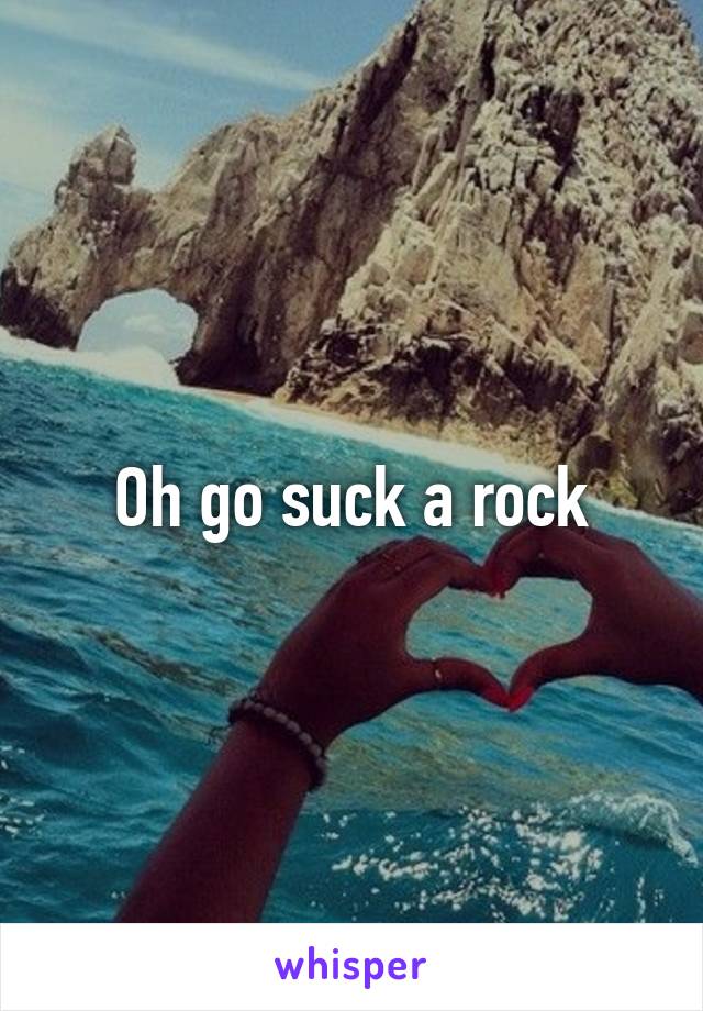 Oh go suck a rock