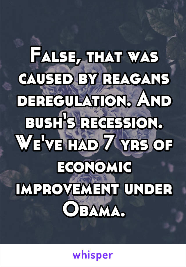 False, that was caused by reagans deregulation. And bush's recession. We've had 7 yrs of economic improvement under Obama.