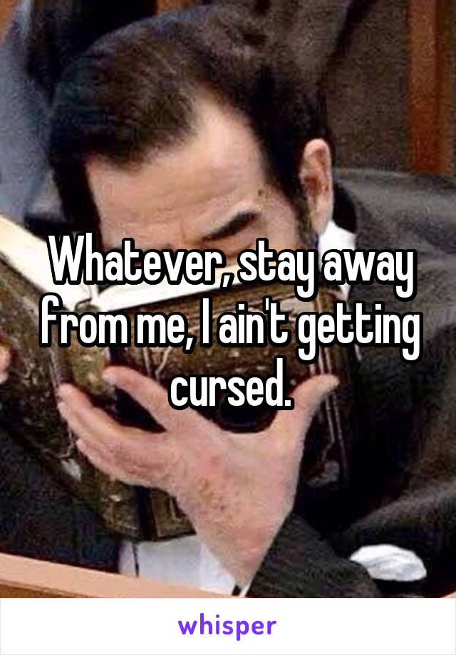 Whatever, stay away from me, I ain't getting cursed.