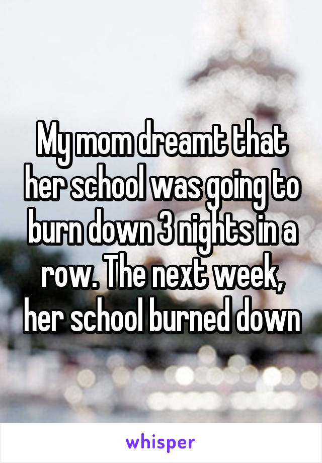 My mom dreamt that her school was going to burn down 3 nights in a row. The next week, her school burned down