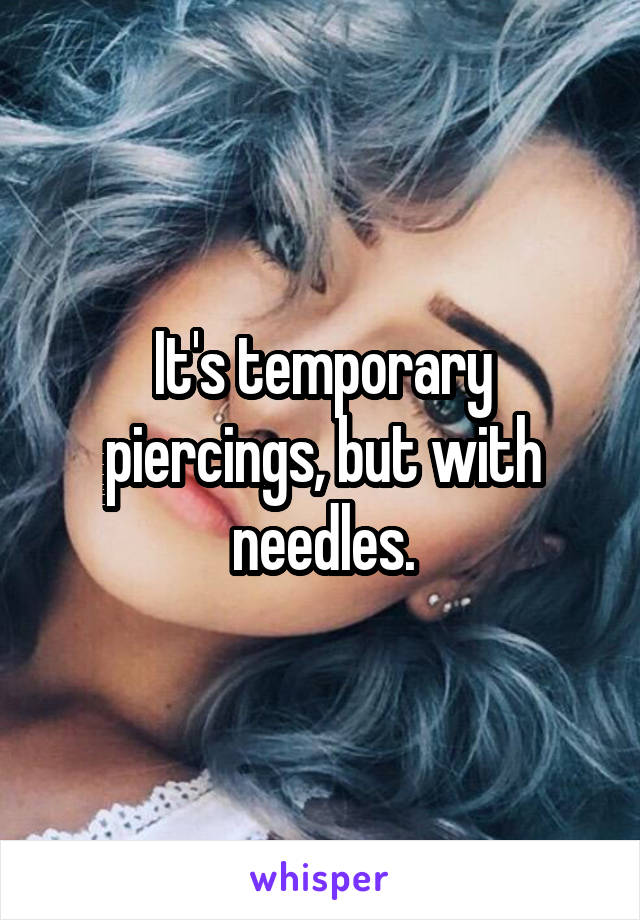 It's temporary piercings, but with needles.