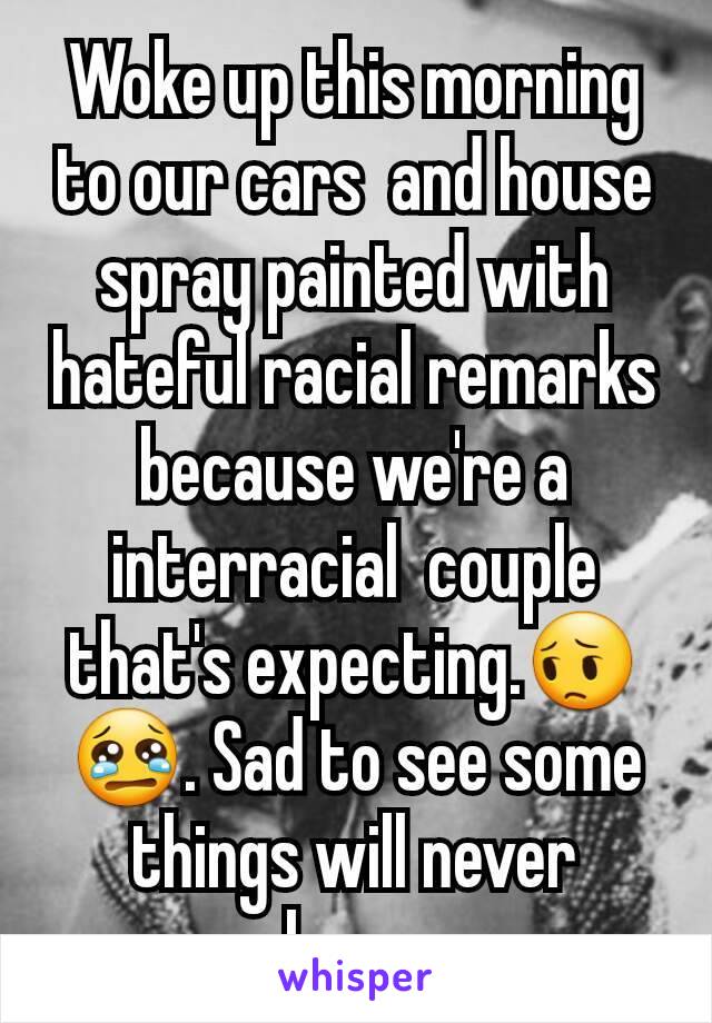 Woke up this morning to our cars  and house spray painted with hateful racial remarks because we're a interracial  couple that's expecting.😔😢. Sad to see some things will never change.