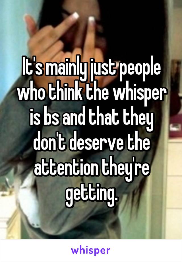 It's mainly just people who think the whisper is bs and that they don't deserve the attention they're getting.