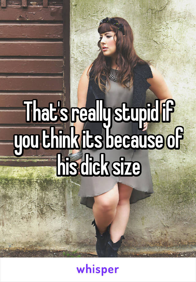 That's really stupid if you think its because of his dick size