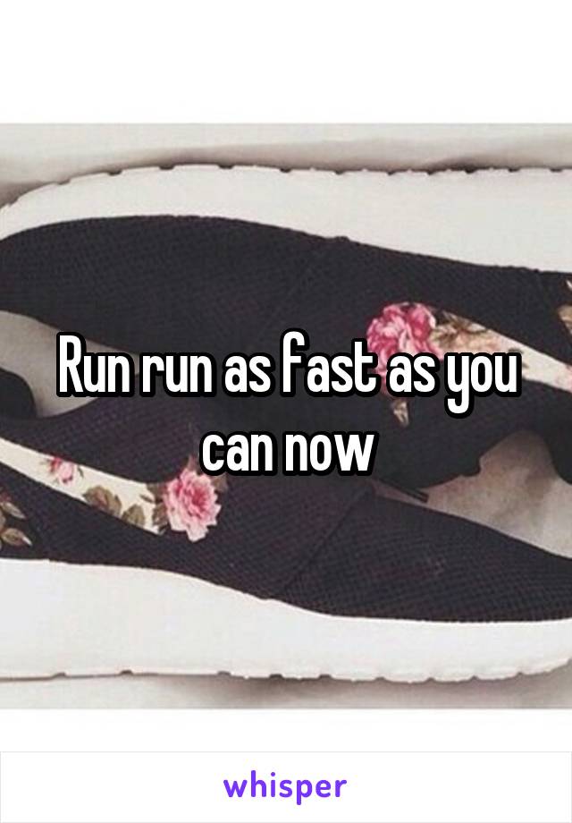 Run run as fast as you can now