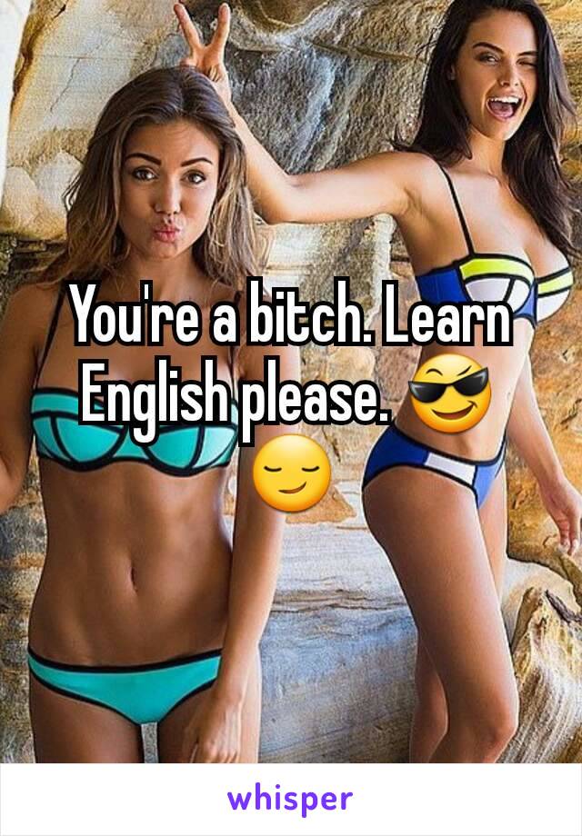 You're a bitch. Learn English please. 😎😏