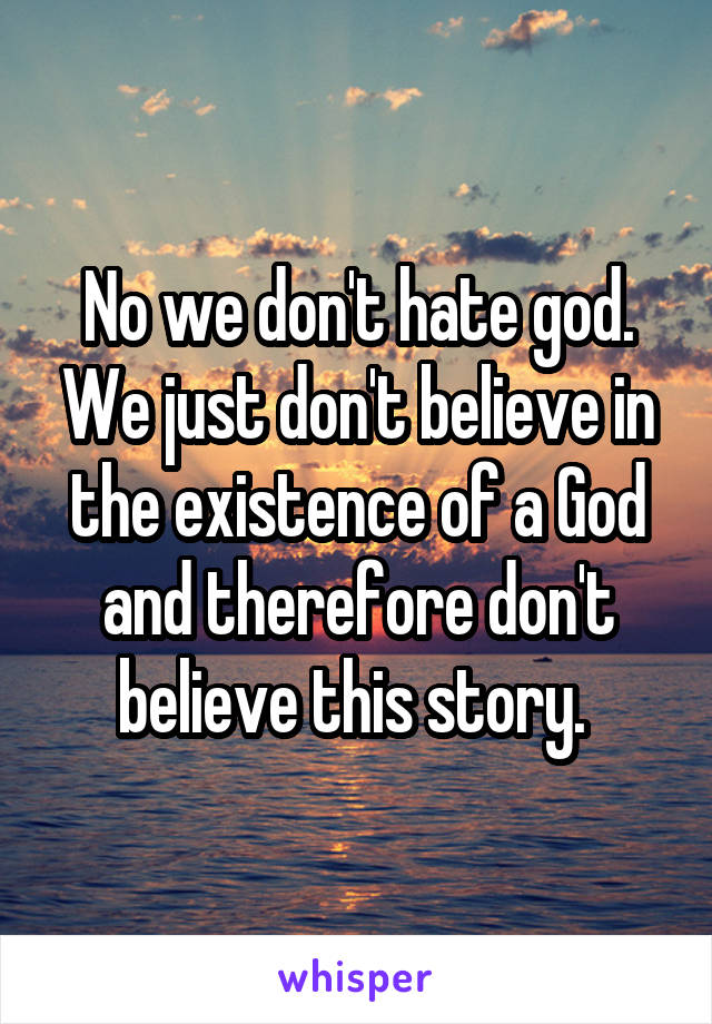 No we don't hate god. We just don't believe in the existence of a God and therefore don't believe this story. 