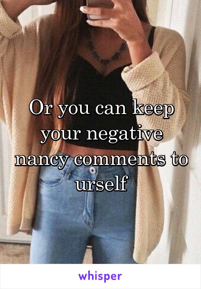 Or you can keep your negative nancy comments to urself