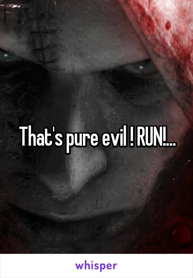 That's pure evil ! RUN!...