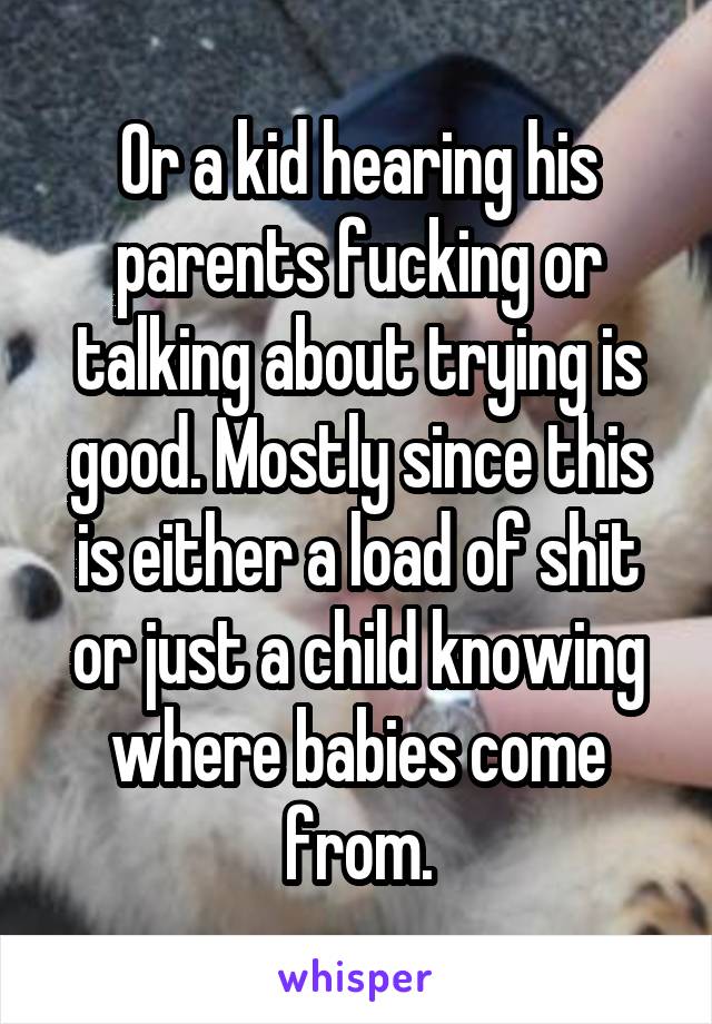 Or a kid hearing his parents fucking or talking about trying is good. Mostly since this is either a load of shit or just a child knowing where babies come from.