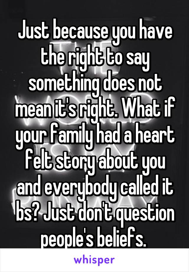 Just because you have the right to say something does not mean it's right. What if your family had a heart felt story about you and everybody called it bs? Just don't question people's beliefs. 