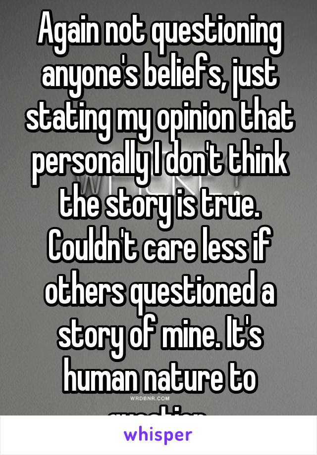 Again not questioning anyone's beliefs, just stating my opinion that personally I don't think the story is true. Couldn't care less if others questioned a story of mine. It's human nature to question 