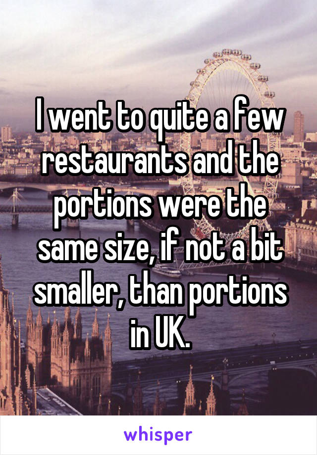 I went to quite a few restaurants and the portions were the same size, if not a bit smaller, than portions in UK.