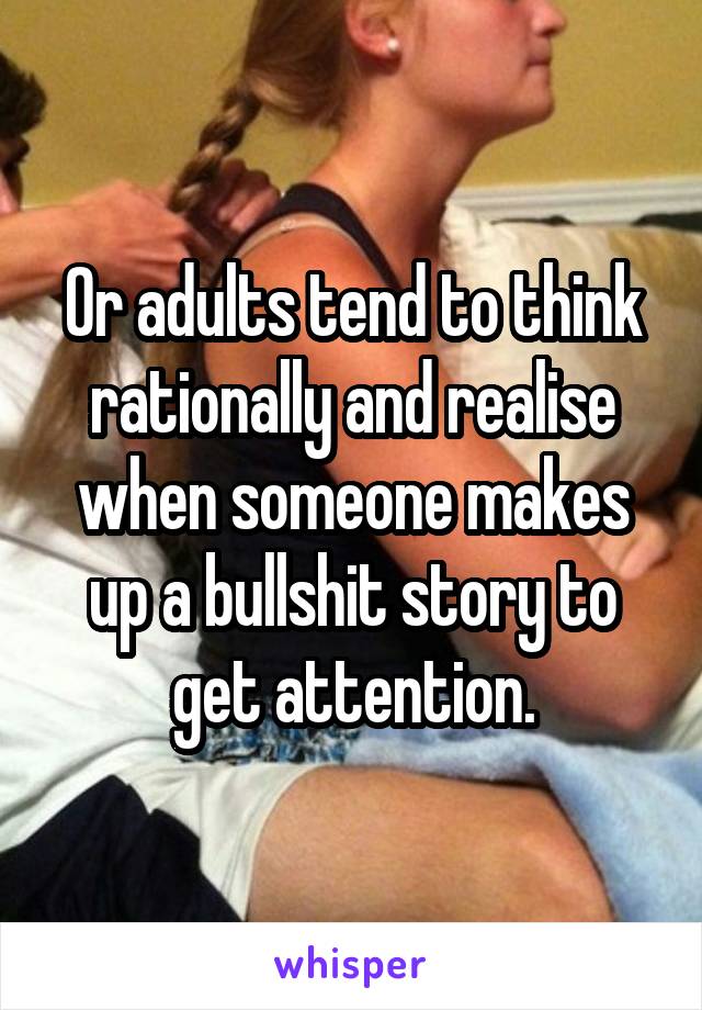 Or adults tend to think rationally and realise when someone makes up a bullshit story to get attention.