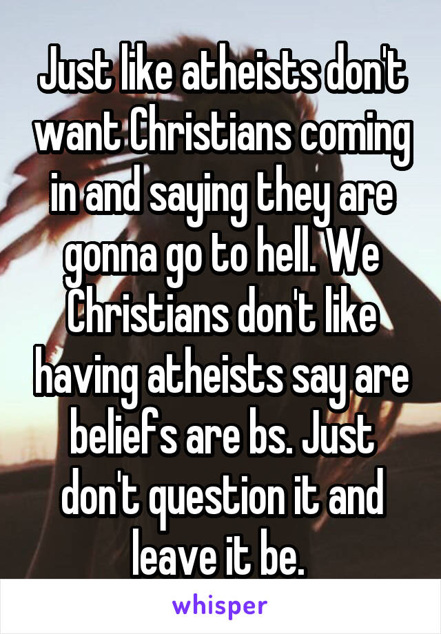 Just like atheists don't want Christians coming in and saying they are gonna go to hell. We Christians don't like having atheists say are beliefs are bs. Just don't question it and leave it be. 