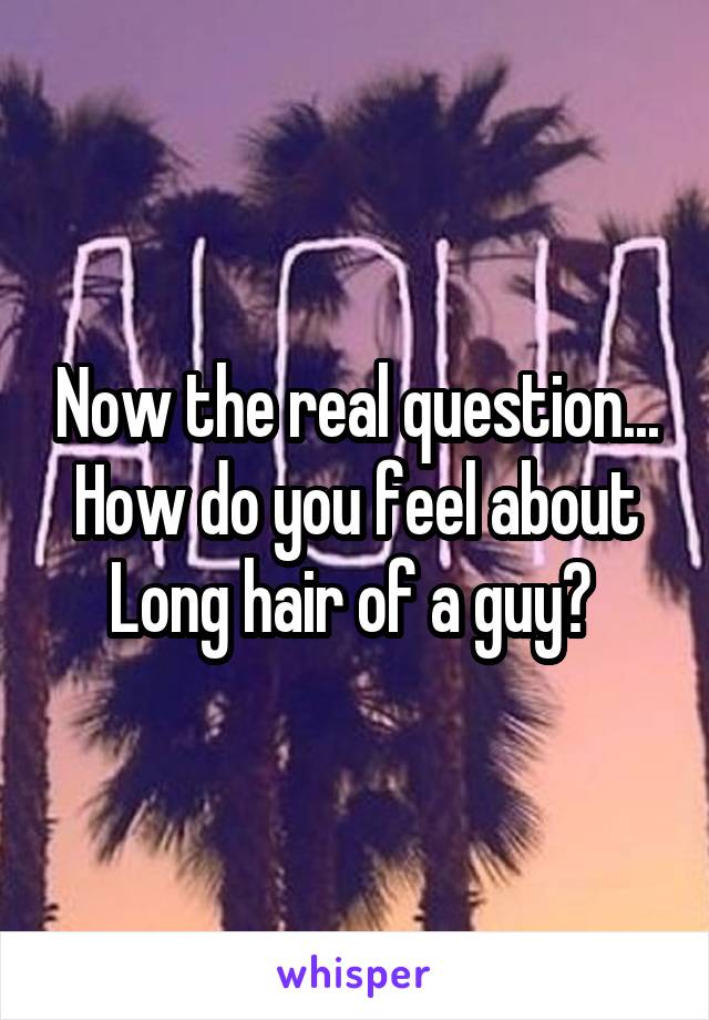 Now the real question... How do you feel about Long hair of a guy? 