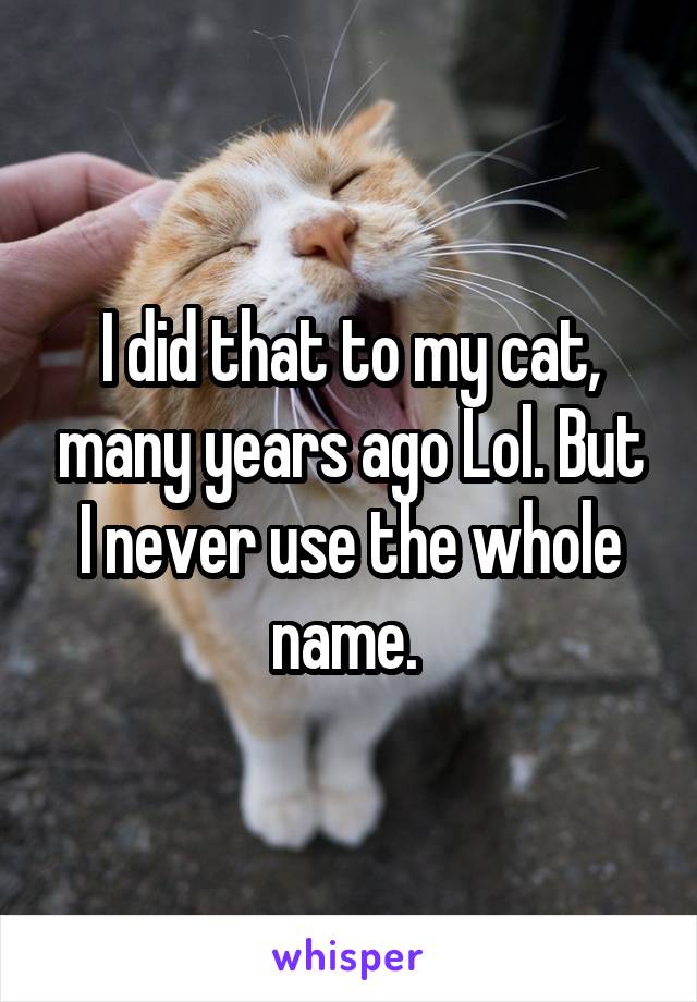 I did that to my cat, many years ago Lol. But I never use the whole name. 