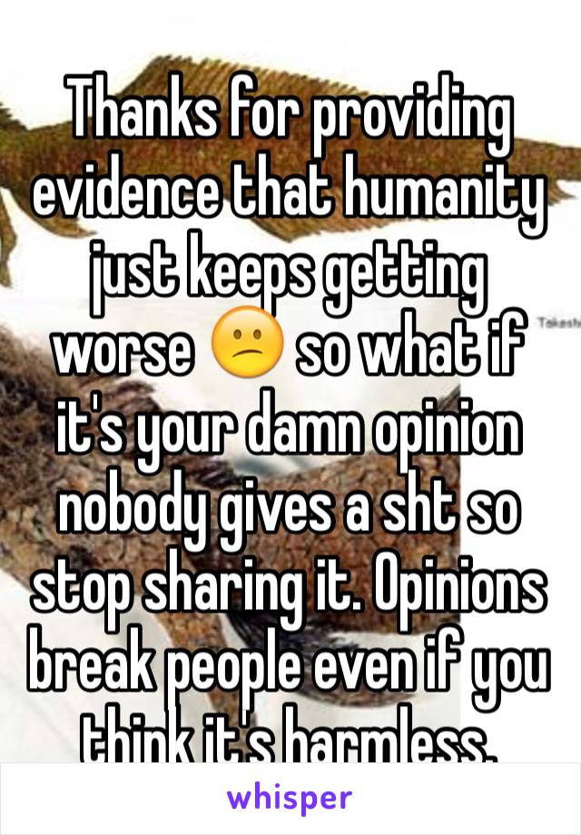 Thanks for providing evidence that humanity just keeps getting worse 😕 so what if it's your damn opinion nobody gives a sht so stop sharing it. Opinions break people even if you think it's harmless. 