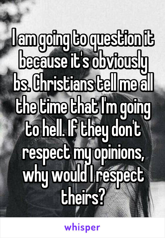 I am going to question it because it's obviously bs. Christians tell me all the time that I'm going to hell. If they don't respect my opinions, why would I respect theirs?