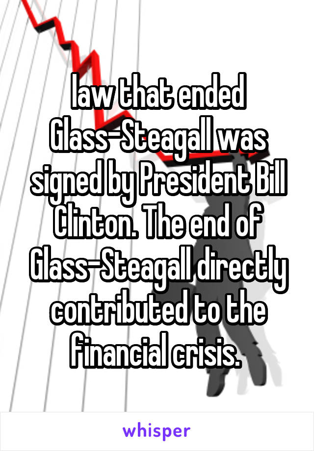 law that ended Glass-Steagall was signed by President Bill Clinton. The end of Glass-Steagall directly contributed to the financial crisis. 