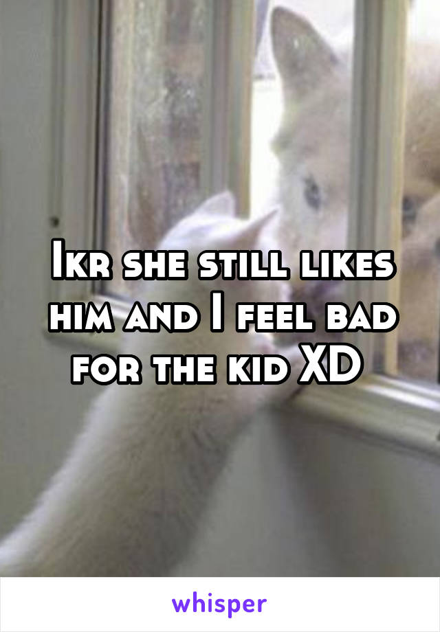 Ikr she still likes him and I feel bad for the kid XD 