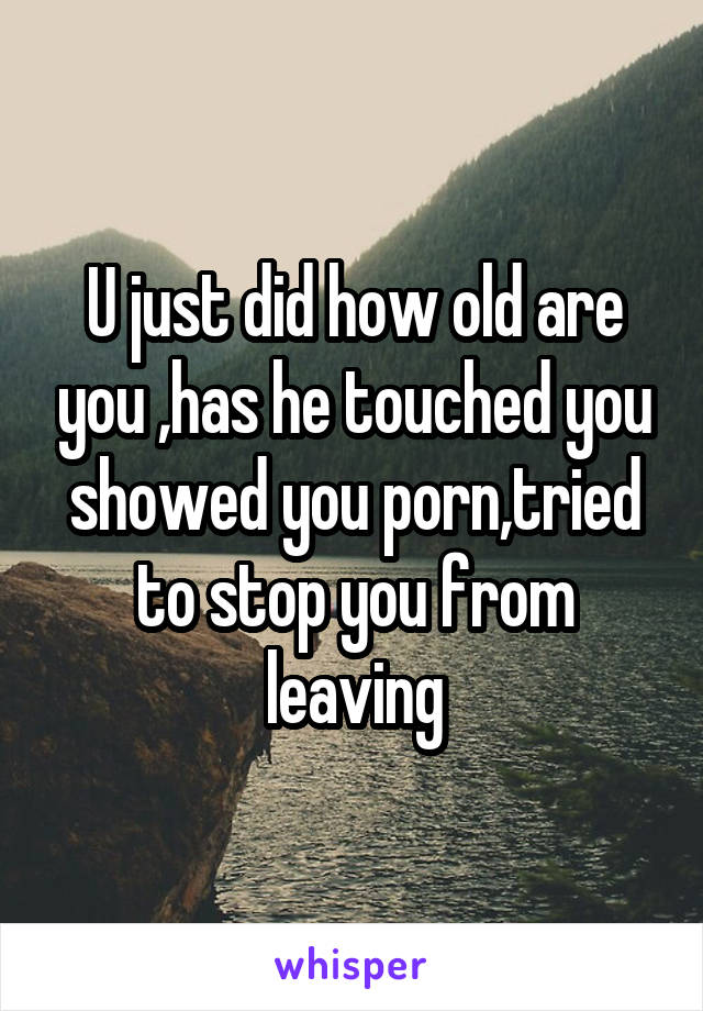 U just did how old are you ,has he touched you showed you porn,tried to stop you from leaving