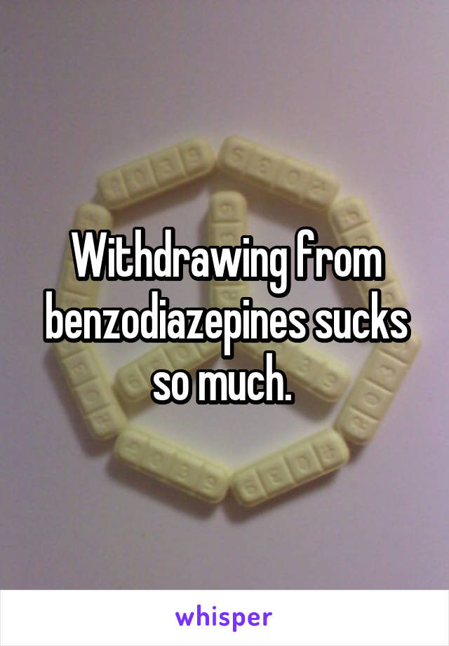 Withdrawing from benzodiazepines sucks so much. 