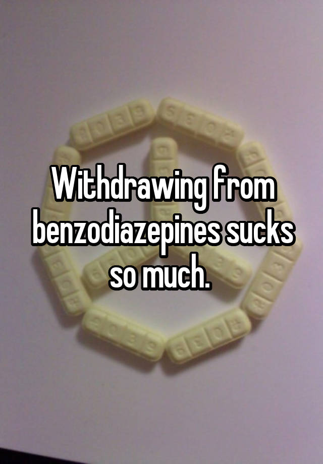 Withdrawing from benzodiazepines sucks so much. 