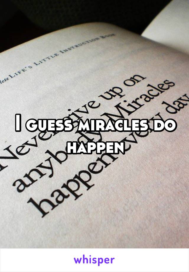 I guess miracles do happen