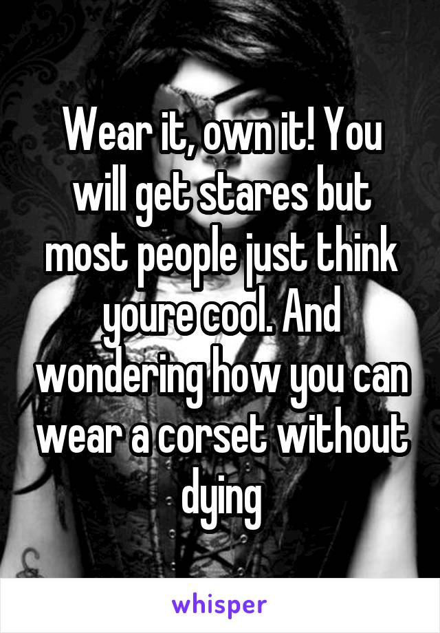 Wear it, own it! You will get stares but most people just think youre cool. And wondering how you can wear a corset without dying