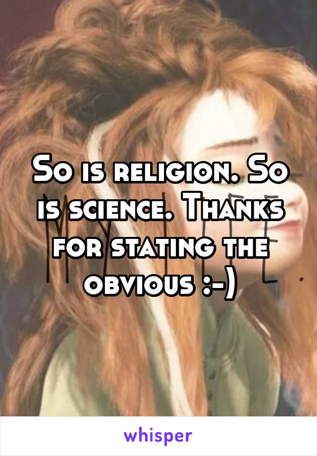 So is religion. So is science. Thanks for stating the obvious :-)