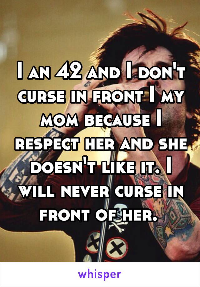 I an 42 and I don't curse in front I my mom because I respect her and she doesn't like it. I will never curse in front of her. 