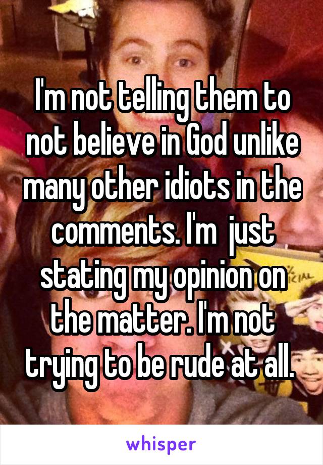 I'm not telling them to not believe in God unlike many other idiots in the comments. I'm  just stating my opinion on the matter. I'm not trying to be rude at all. 