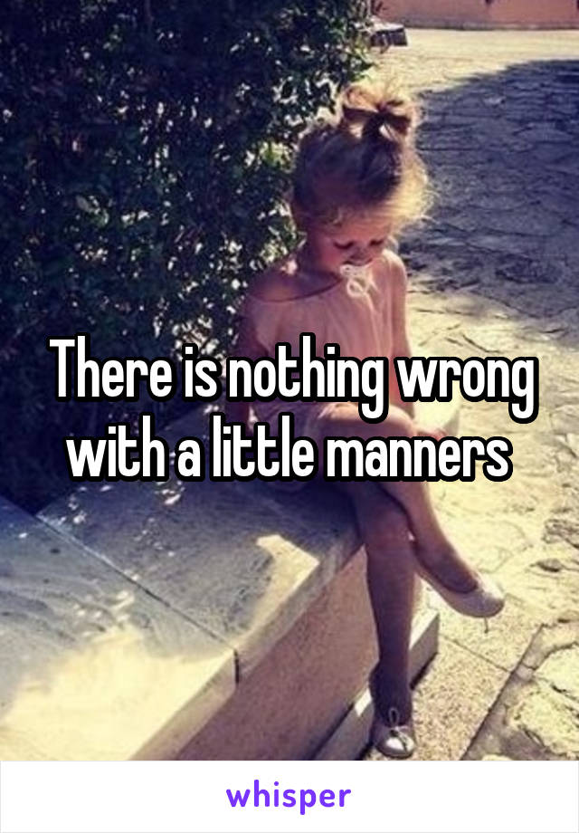 There is nothing wrong with a little manners 