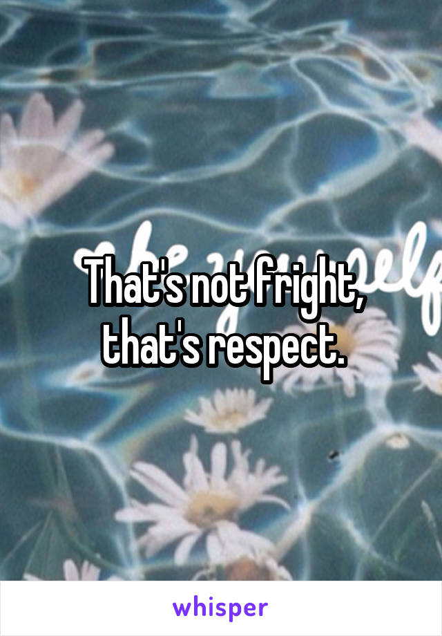 That's not fright, that's respect.