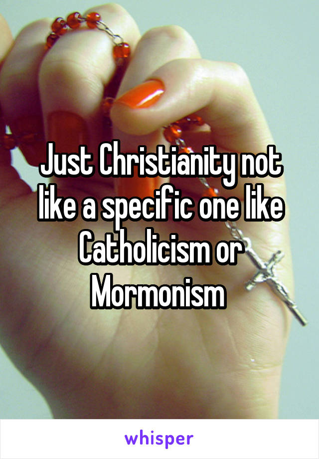 Just Christianity not like a specific one like Catholicism or Mormonism 