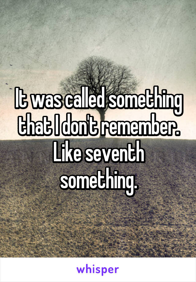 It was called something that I don't remember. Like seventh something.