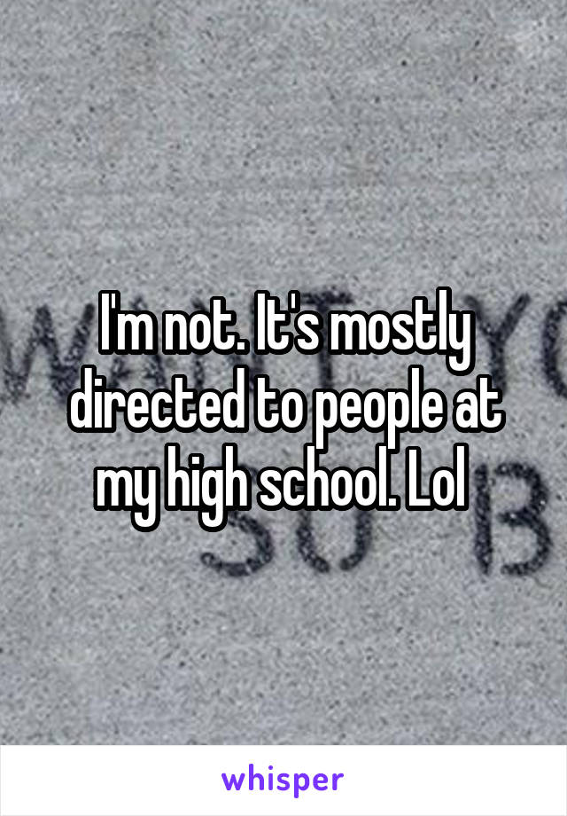 I'm not. It's mostly directed to people at my high school. Lol 