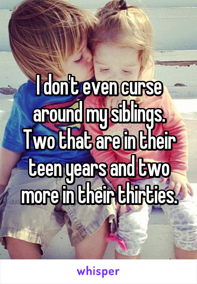 I don't even curse around my siblings.
Two that are in their teen years and two more in their thirties.