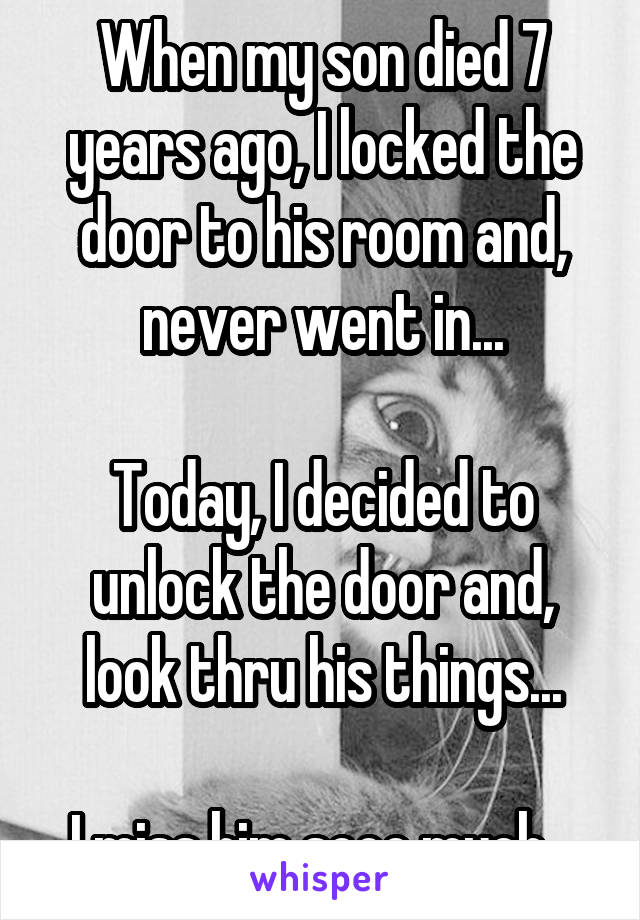 When my son died 7 years ago, I locked the door to his room and, never went in...

Today, I decided to unlock the door and, look thru his things...

I miss him sooo much...