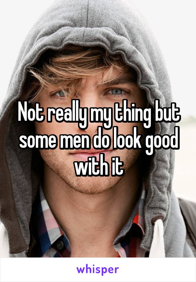 Not really my thing but some men do look good with it