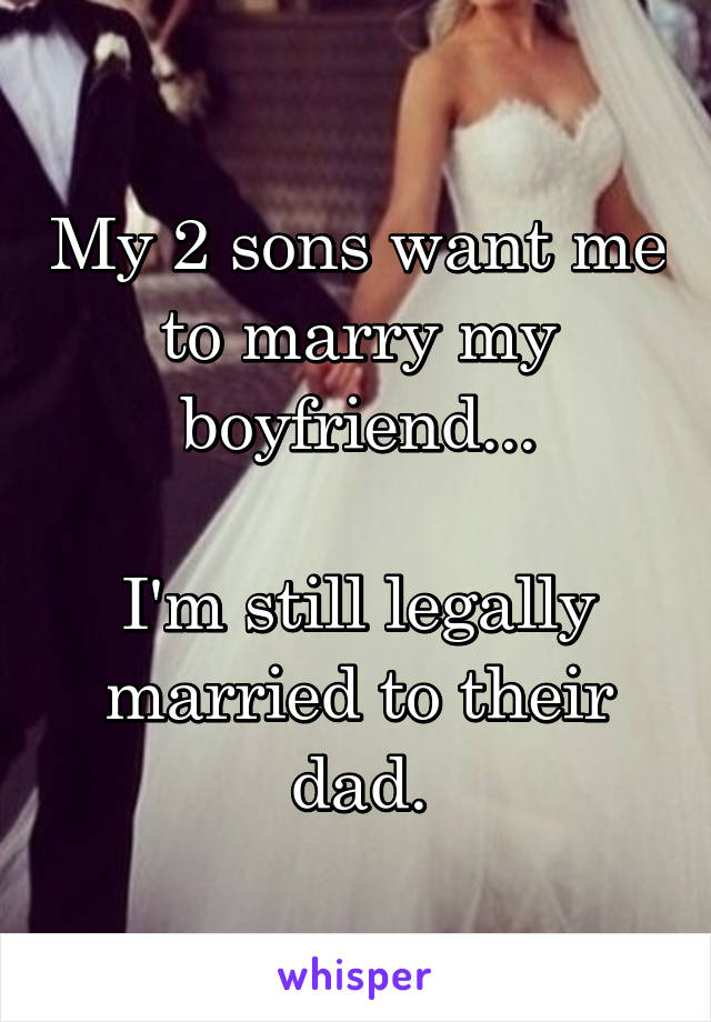 My 2 sons want me to marry my boyfriend...

I'm still legally married to their dad.