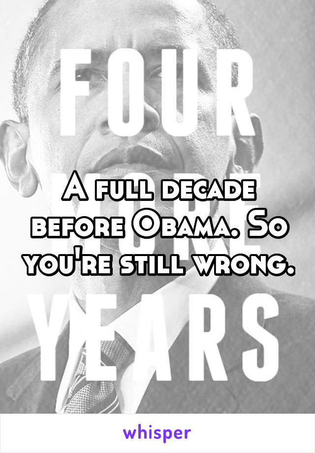 A full decade before Obama. So you're still wrong.