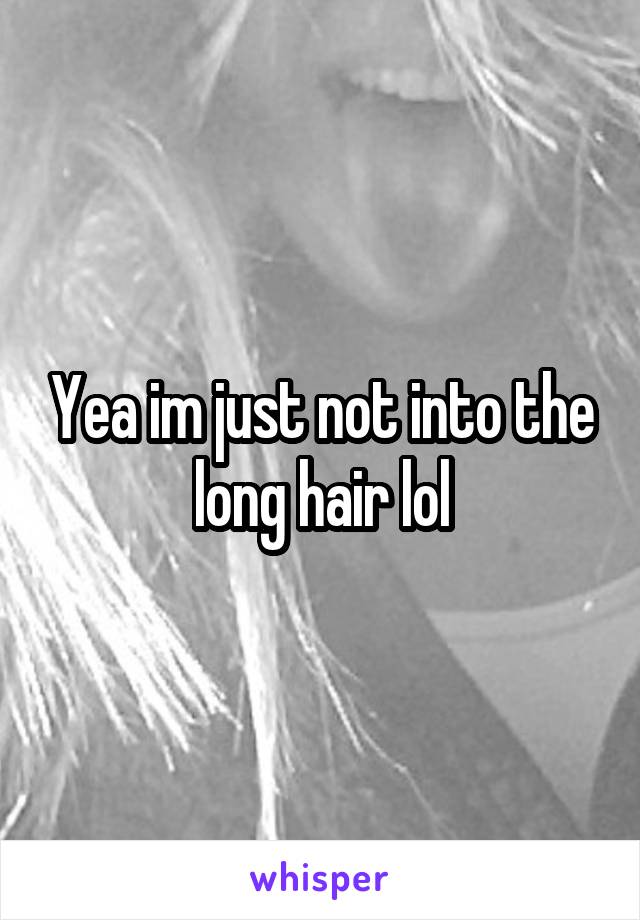 Yea im just not into the long hair lol